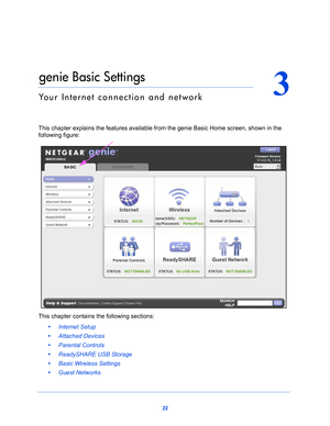 Page 2222
3
3.   genie Basic Settings
Your Internet connection and network
This chapter explains the features available from the genie Basic Home screen, shown in the 
following figure:
This chapter contains the following sections:
•      Internet Setup 
•      Attached Devices 
•      Parental Controls 
•      ReadySHARE USB Storage 
•      Basic Wireless Settings 
•      Guest Networks  