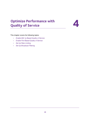 Page 2929
4
4.   Optimize Performance with 
Quality of Service
This chapter covers the following topics: 
•Enable 802.1p-Based Quality of Service
•Enable Port-Based Quality of Service
•Set Up Rate Limiting
•Set Up Broadcast Filtering 