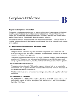 Page 4444
B
B.   Compliance Notification
Regulatory Compliance Information
This section includes user requirements for operating this product in accordance with National 
laws for usage of radio spectrum and operation of radio devices. Failure of the end-user to 
comply with the applicable requirements may result in unlawful operation and adverse action 
against the end-user by the applicable National regulatory authority.
This products firmware limits operation to only the channels allowed in a particular...