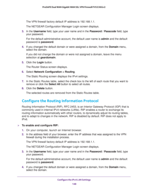 Page 149Configure the IPv4 LAN Settings 
148 ProSAFE Dual WAN Gigabit WAN SSL VPN Firewall FVS336Gv2 
The VPN firewall factory default IP address is 192.168.1.1.
The NETGEAR Configuration Manager Login screen displays.
3. In the Username field, type your user name and in the Password / Passcode field, type 
your password.
For the default administrative account, the default user name is admin and the default 
password is password.
4. If you changed the default domain or were assigned a domain, from the Domain...