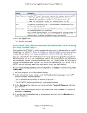 Page 176Configure the IPv6 LAN Settings 
175  ProSAFE Dual WAN Gigabit WAN SSL VPN Firewall FVS336Gv2
10. Click the Apply button.
Your settings are saved.
View Automatically Added Advertisement Prefixes for the LAN and Manually 
Add Advertisement Prefixes
If you enabled the ISP DHCPv6 server to assign a prefix through prefix delegation to the VPN 
firewall (see 
Use a DHCPv6 Server to Configure an IPv6 Internet Connection Automatically 
on page 90), you do not need to add advertisement prefixes but have the...