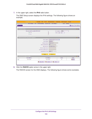 Page 194Configure the IPv6 LAN Settings 
193  ProSAFE Dual WAN Gigabit WAN SSL VPN Firewall FVS336Gv2
7. In the upper right, select the IPv6 radio button. 
The DMZ Setup screen displays the IPv6 settings. The following figure shows an 
example.
8. Click the RADVD option arrow in the upper right. 
The RADVD screen for the DMZ displays. The following figure shows some examples. 