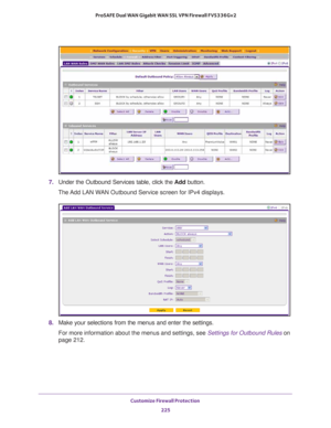 Page 226Customize Firewall Protection 
225  ProSAFE Dual WAN Gigabit WAN SSL VPN Firewall FVS336Gv2
7. Under the Outbound Services table, click the Add button.
The Add LAN WAN Outbound Service screen for IPv4 displays.
8. Make your selections from the menus and enter the settings.
For more information about the menus and settings, see Settings for Outbound Rules on 
page 212.  