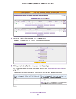 Page 233Customize Firewall Protection 
232 ProSAFE Dual WAN Gigabit WAN SSL VPN Firewall FVS336Gv2 
8. Under the Inbound Services table, click the Add button.
The Add LAN WAN Inbound Service screen for IPv6 displays.
9. Make your selections from the menus and enter the settings.
For more information about the menus and settings, see Settings for Inbound Rules on 
page 217. 
The following table lists the menus that apply to an IPv6 LAN WAN inbound rule.
Menus that apply to all IPv6 LAN WAN inbound 
rulesMenus...