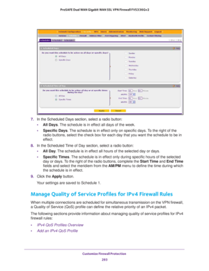 Page 294Customize Firewall Protection 
293  ProSAFE Dual WAN Gigabit WAN SSL VPN Firewall FVS336Gv2
7. In the Scheduled Days section, select a radio button:
•All Days. The schedule is in effect all days of the week.
•Specific Days. The schedule is in effect only on specific days. To the right of the 
radio buttons, select the check box for each day that you want the schedule to be in 
effect.
8. In the Scheduled Time of Day section, select a radio button:
•All Day. The schedule is in effect all hours of the...