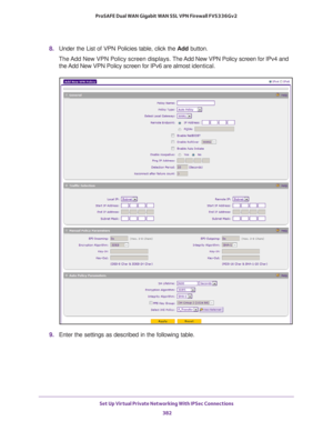 Page 384Set Up Virtual Private Networking With IPSec Connections 
382 ProSAFE Dual WAN Gigabit WAN SSL VPN Firewall FVS336Gv2 
8. Under the List of VPN Policies table, click the Add button.
The Add New VPN Policy screen displays. The Add New VPN Policy screen for IPv4 and 
the Add New VPN Policy screen for IPv6 are almost identical.
9. Enter the settings as described in the following table.  