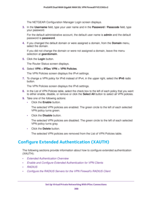 Page 390Set Up Virtual Private Networking With IPSec Connections 
388 ProSAFE Dual WAN Gigabit WAN SSL VPN Firewall FVS336Gv2 
The NETGEAR Configuration Manager Login screen displays.
3. In the Username field, type your user name and in the Password / Passcode field, type 
your password.
For the default administrative account, the default user name is admin and the default 
password is password.
4. If you changed the default domain or were assigned a domain, from the Domain menu, 
select the domain.
If you did...