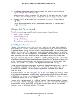 Page 450Set Up Virtual Private Networking with SSL Connections 
448 ProSAFE Dual WAN Gigabit WAN SSL VPN Firewall FVS336Gv2 
5. To simplify policies, define network resource objects (see Manage Network Resource 
Objects to Simplify Policies on page 467).
Network resource objects are groups of IP addresses, IP address ranges, and services. 
By defining resource objects, you can more quickly create and configure network policies. 
6. Configure the SSL VPN policies (see Configure User, Group, and Global Policies on...