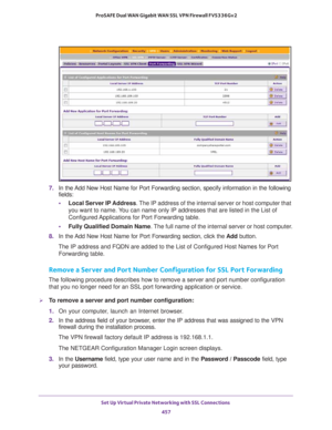 Page 459Set Up Virtual Private Networking with SSL Connections 
457  ProSAFE Dual WAN Gigabit WAN SSL VPN Firewall FVS336Gv2
7. In the Add New Host Name for Port Forwarding section, specify information in the following 
fields:
•Local Server IP Address. The IP address of the internal server or host computer that 
you want to name. You can name only IP addresses that are listed in the List of 
Configured Applications for Port Forwarding table.
•Fully Qualified Domain Name. The full name of the internal server or...