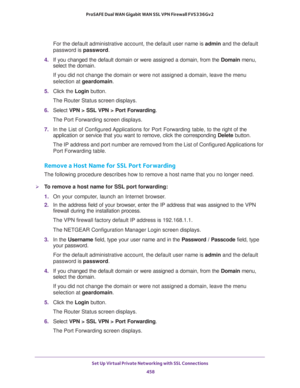 Page 460Set Up Virtual Private Networking with SSL Connections 
458 ProSAFE Dual WAN Gigabit WAN SSL VPN Firewall FVS336Gv2 
For the default administrative account, the default user name is admin and the default 
password is password.
4. If you changed the default domain or were assigned a domain, from the Domain menu, 
select the domain.
If you did not change the domain or were not assigned a domain, leave the menu 
selection at geardomain.
5. Click the Login button.
The Router Status screen displays.
6. Select...