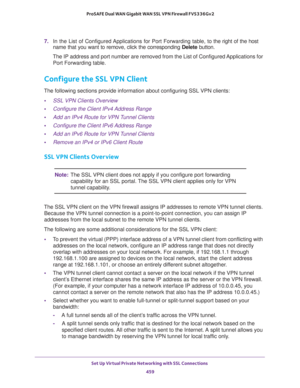 Page 461Set Up Virtual Private Networking with SSL Connections 
459  ProSAFE Dual WAN Gigabit WAN SSL VPN Firewall FVS336Gv2
7. In the List of Configured Applications for Port Forwarding table, to the right of the host 
name that you want to remove, click the corresponding Delete button.
The IP address and port number are removed from the List of Configured Applications for 
Port Forwarding table.
Configure the SSL VPN Client
The following sections provide information about configuring SSL VPN clients:
•SSL VPN...