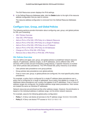 Page 475Set Up Virtual Private Networking with SSL Connections 
473  ProSAFE Dual WAN Gigabit WAN SSL VPN Firewall FVS336Gv2
The Edit Resources screen displays the IPv6 settings.
9. In the Defined Resource Addresses table, click the Delete button to the right of the resource 
address configuration that you want to remove.
The resource address configuration is removed from the Defined Resource Addresses 
table.
Configure User, Group, and Global Policies
The following sections provide information about configuring...