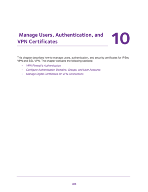 Page 488486
10
10.   Manage Users, Authentication, and 
VPN Certificates
This chapter describes how to manage users, authentication, and security certificates for IPSec 
VPN and SSL VPN. The chapter contains the following sections:
•VPN Firewall’s Authentication
•Configure Authentication Domains, Groups, and User Accounts
•Manage Digital Certificates for VPN Connections 