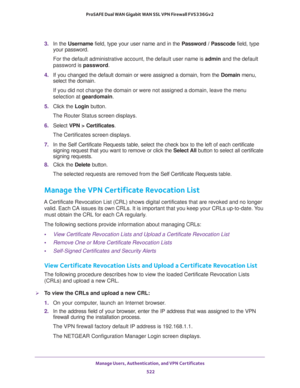 Page 524Manage Users, Authentication, and VPN Certificates 
522 ProSAFE Dual WAN Gigabit WAN SSL VPN Firewall FVS336Gv2 
3. In the Username field, type your user name and in the Password / Passcode field, type 
your password.
For the default administrative account, the default user name is admin and the default 
password is password.
4. If you changed the default domain or were assigned a domain, from the Domain menu, 
select the domain.
If you did not change the domain or were not assigned a domain, leave the...