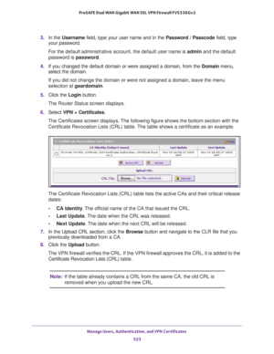 Page 525Manage Users, Authentication, and VPN Certificates 
523  ProSAFE Dual WAN Gigabit WAN SSL VPN Firewall FVS336Gv2
3. In the Username field, type your user name and in the Password / Passcode field, type 
your password.
For the default administrative account, the default user name is admin and the default 
password is password.
4. If you changed the default domain or were assigned a domain, from the Domain menu, 
select the domain.
If you did not change the domain or were not assigned a domain, leave the...