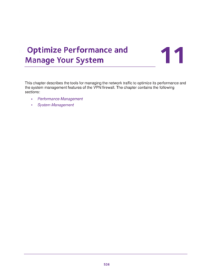 Page 528526
11
11.   Optimize Performance and 
Manage Your System
This chapter describes the tools for managing the network traffic to optimize its performance and 
the system management features of the VPN firewall. The chapter contains the following 
sections:
•Performance Management
•System Management 