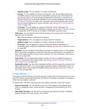 Page 531Optimize Performance and Manage Your System 
529  ProSAFE Dual WAN Gigabit WAN SSL VPN Firewall FVS336Gv2
-Address range. The rule applies to a range of addresses.
-Groups. The rule applies to a group of computers. (You can configure groups for 
LAN WAN outbound rules but not for DMZ WAN outbound rules.) The Known PCs 
and Devices table is an automatically maintained list of all known computers and 
network devices and is generally referred to as the network database, (see 
Manage 
the Network Database...