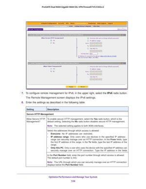 Page 538Optimize Performance and Manage Your System 
536 ProSAFE Dual WAN Gigabit WAN SSL VPN Firewall FVS336Gv2 
7. To configure remote management for IPv6, in the upper right, select the IPv6 radio button.
The Remote Management screen displays the IPv6 settings.
8. Enter the settings as described in the following table.
SettingDescription
Secure HTTP Management
Allow Secure HTTP 
Management?To enable secure HTTP management, select the Ye s radio button, which is the 
default setting. Selecting the No radio...