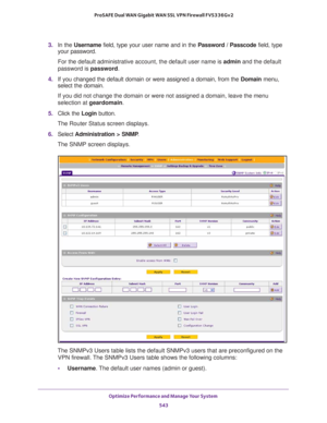 Page 545Optimize Performance and Manage Your System 
543  ProSAFE Dual WAN Gigabit WAN SSL VPN Firewall FVS336Gv2
3. In the Username field, type your user name and in the Password / Passcode field, type 
your password.
For the default administrative account, the default user name is admin and the default 
password is password.
4. If you changed the default domain or were assigned a domain, from the Domain menu, 
select the domain.
If you did not change the domain or were not assigned a domain, leave the menu...