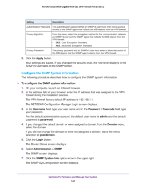 Page 547Optimize Performance and Manage Your System 
545  ProSAFE Dual WAN Gigabit WAN SSL VPN Firewall FVS336Gv2
9. Click the Apply button.
Your settings are saved. If you changed the security level, the new level displays in the 
SNMPv3 User table on the SNMP screen.
Configure the SNMP System Information
The following procedure describes how to configure the SNMP system information.
To configure the SNMP system information:
1. On your computer, launch an Internet browser.
2. In the address field of your...