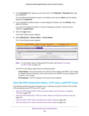 Page 594Monitor System Access and Performance 
592 ProSAFE Dual WAN Gigabit WAN SSL VPN Firewall FVS336Gv2 
3. In the Username field, type your user name and in the Password / Passcode field, type 
your password.
For the default administrative account, the default user name is admin and the default 
password is password.
4. If you changed the default domain or were assigned a domain, from the Domain menu, 
select the domain.
If you did not change the domain or were not assigned a domain, leave the menu...