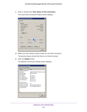 Page 621Diagnostics and Troubleshooting 
619  ProSAFE Dual WAN Gigabit WAN SSL VPN Firewall FVS336Gv2
c. Click or double-click View status of this connection. 
The Local Area Connection Status screen displays.
d. Make sure that Internet access shows for the IPv6 connection. 
The previous figure shows that there is no Internet access.
e. Click the Details button.
The Network Connection Details screen displays. 