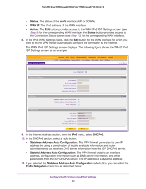 Page 92Configure the IPv6 Internet and WAN Settings 
92 ProSAFE Dual WAN Gigabit WAN SSL VPN Firewall FVS336Gv2 
•Status. The status of the WAN interface (UP or DOWN).
•WAN IP. The IPv6 address of the WAN interface.
•Action. The Edit button provides access to the WAN IPv6 ISP Settings screen (see 
Step 8) for the corresponding WAN interface; the Status button provides access to 
the Connection Status screen (see Step 13) for the corresponding WAN interface.
8. In the IPv6 WAN Settings table, click the Edit...