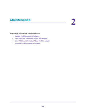 Page 2222
2
2.   Maintenance
This chapter includes the following sections:
•Update the Mini Adapter’s Software 
•Get Diagnostic Information for the Mini Adapter 
•View Additional Information About the Mini Adapter 
•Uninstall the Mini Adapter’s Software  