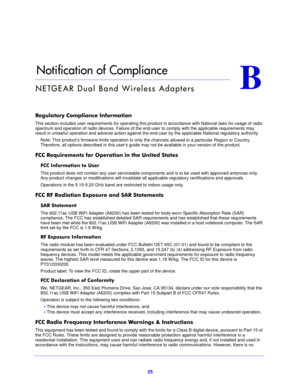 Page 2525
B
B.   Notification of Compliance
NETGEAR Dual Band Wireless Adapters
Regulatory Compliance Information
This section includes user requirements for operating this product in accordance with National laws for usage of radio 
spectrum and operation of radio devices. Failure of the end-user to comply with the applicable requirements may 
result in unlawful operation and adverse action against the end-user by the applicable National regulatory authority.
Note: This product’s firmware limits operation to...