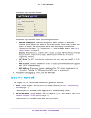 Page 11Get Started and Connect to a WiFi Network 11
 A6210 WiFi USB Adapter
The Details pop-up screen displays.
The Details pop-up screen shows the following information:
• Network name (SSID) . The name assigned to a WiFi network. As a security 
measure, some WiFi access points do not broadcast their SSIDs. In such c\
ases, the 
network is hidden. The name (SSID) field is blank even though the rest of the 
information is displayed. For information about joining a hidden network\
, see  Join a 
Hidden Network...