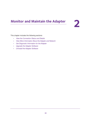 Page 2424
2
2.   Monitor and Maintain the Adapter
This chapter includes the following sections:•View the Connection Status and Details
• View More Information About the Adapter and Network
• Get Diagnostic Information for the Adapter
• Upgrade the Adapter Software
• Uninstall the Adapter Software 