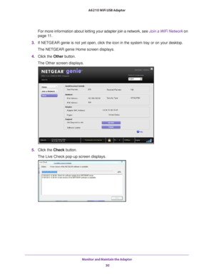 Page 30Monitor and Maintain the Adapter 30
A6210 WiFi USB Adapter 
For more information about letting y
our adapter join a network, see Join a WiFi Network on 
page
  11.
3.  If NETGEAR  genie is not yet open, click the icon in the system tray or on your desk\
top.
The NETGEAR genie Home screen displays.
4.  Click the  Other button.
The Other screen displays.
5.  Click the  Check button.
The Live Check pop-up screen displays. 