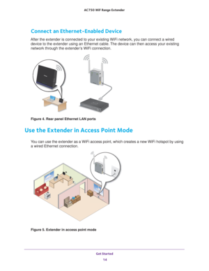 Page 14Get Started 14
AC750
 WiF  Range Extender 
Connect an Ethernet-Enabled Device
After the extender is connected to your existing WiFi network, you can c\
onnect a wired 
device to the extender using an Ethernet cable. The device can then access your existing 
network through the extender’s WiFi connection.
Figure 4. Rear panel Ethernet LAN ports
Use the Extender in Access Point Mode
You can use the extender as a WiFi access point, which creates a new WiFi\
 hotspot by using a wired Ethernet connection....