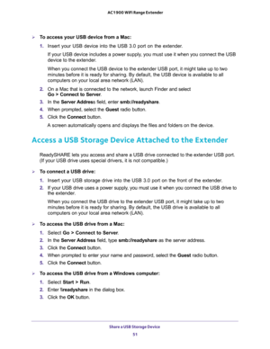 Page 51Share a USB Storage Device 
51  AC1900 WiFi Range Extender
To access your USB device from a Mac:
1. Insert your USB device into the USB 3.0 port on the extender.
If your USB device includes a power supply, you must use it when you connect the USB 
device to the extender.
When you connect the USB device to the extender USB port, it might take up to two 
minutes before it is ready for sharing. By default, the USB device is available to all 
computers on your local area network (LAN).
2. On a Mac that is...