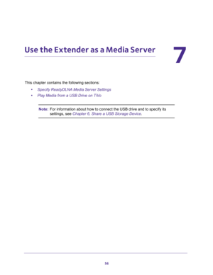 Page 5656
7
7.   Use the Extender as a Media Server
This chapter contains the following sections:
•Specify ReadyDLNA Media Server Settings
•Play Media from a USB Drive on TiVo
Note:For information about how to connect the USB drive and to specify its 
settings, see Chapter 6, Share a USB Storage Device. 