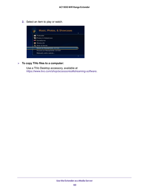 Page 60Use the Extender as a Media Server 60
AC1900 WiFi Range Extender 
2. 
Select an item to play or watch.
To copy TiVo files to a computer:
Use a TiVo Desktop accessory, available at 
https://www.tivo.com/shop/accessories#streaming-software. 