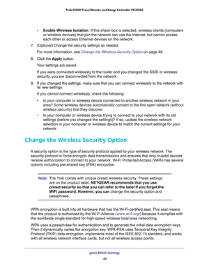 Page 46genie BASIC Settings 
46 Trek N300 Travel Router and Range Extender PR2000 
•Enable Wireless Isolation. If this check box is selected, wireless clients (computers 
or wireless devices) that join the network can use the Internet, but cannot access 
each other or access Ethernet devices on the network.
7. (Optional) Change the security settings as needed.
For more information, see Change the Wireless Security Option on page 46.
8. Click the Apply button.
Your settings are saved.
If you were connected...