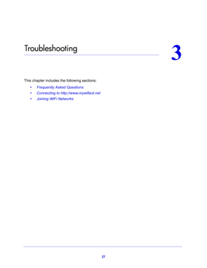 Page 2727
3
3.   Tro ub l e s h o ot i n g
This chapter includes the following sections:
•     Frequently Asked Questions 
•     Connecting to http://www.mywifiext.net 
•     Joining WiFi Networks  