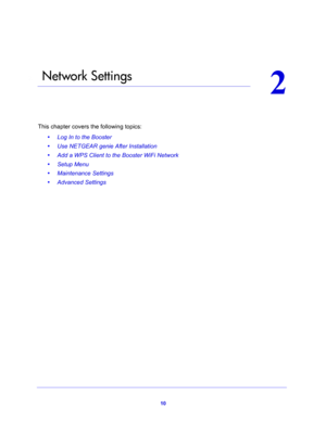 Page 1010
2
2.    Network Settings
This chapter covers the following topics: 
•Log In to the Booster 
•Use NETGEAR genie After Installation 
•Add a WPS Client to the Booster WiFi Network 
•Setup Menu 
•Maintenance Settings 
•Advanced Settings  