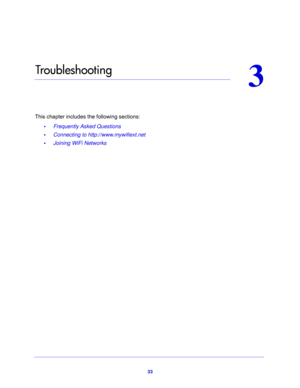 Page 3333
3
3.   Tro ub l e s h o ot i n g
This chapter includes the following sections:
•     Frequently Asked Questions 
•     Connecting to http://www.mywifiext.net 
•     Joining WiFi Networks  