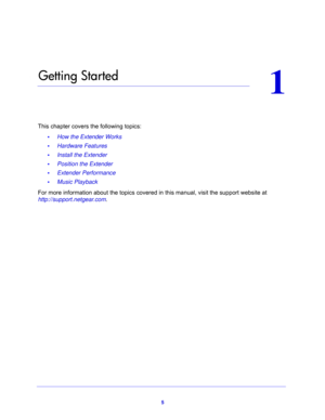 Page 55
1
1.   Getting Started
This chapter covers the following topics: 
•How the Extender Works 
•Hardware Features 
•Install the Extender 
•Position the Extender 
•Extender Performance 
•Music Playback 
For more information about the topics covered in this manual, visit the support website at 
http://support.netgear.com. 