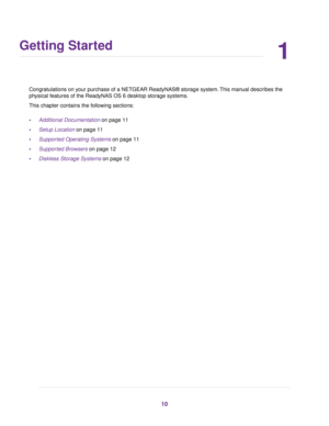 Page 101
Getting Started
Congratulations on your purchase of a NETGEAR ReadyNAS® storage system.This manual describes the
physical features of the ReadyNAS OS 6 desktop storage systems.
This chapter contains the following sections:
•Additional Documentation on page 11
•Setup Location on page 11
•Supported Operating Systems on page 11
•Supported Browsers on page 12
•Diskless Storage Systems on page 12
10 