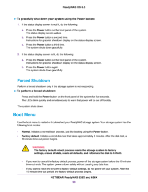 Page 99To gracefully shut down your system using the Power button:
1.If the status display screen is not lit, do the following:
a.Press the Power button on the front panel of the system.
The status display screen wakes.
b.Press the Power button a second time.
Instructions for graceful shutdown display on the status display screen.
c.Press the Power button a third time.
The system shuts down gracefully.
2.If the status display screen is lit, do the following:
a.Press the Power button on the front panel of the...