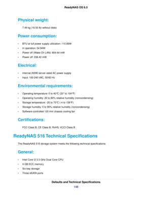 Page 148Physical weight:
7.49 kg (16.50 lb) without disks
Power consumption:
•BTU at full power supply utilization: 110.66W
•In operation: 54.94W
•Power off (Wake On LAN): 804.64 mW
•Power off: 338.42 mW
Electrical:
•Internal 200W server-rated AC power supply
•Input: 100-240 VAC, 50/60 Hz
Environmental requirements:
•Operating temperature: 0 to 40°C (32° to 104°F)
•Operating humidity: 20 to 80% relative humidity (noncondensing)
•Storage temperature: -20 to 70°C (-4 to 158°F)
•Storage humidity: 5 to 95% relative...