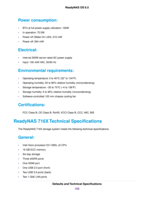 Page 152Power consumption:
•BTU at full power supply utilization: 100W
•In operation: 70.5W
•Power off (Wake On LAN): 310 mW
•Power off: 264 mW
Electrical:
•Internal 200W server-rated AC power supply
•Input: 100–240 VAC, 50/60 Hz
Environmental requirements:
•Operating temperature: 0 to 40°C (32° to 104°F)
•Operating humidity: 20 to 80% relative humidity (noncondensing)
•Storage temperature: –20 to 70°C (–4 to 158°F)
•Storage humidity: 5 to 95% relative humidity (noncondensing)
•Software-controlled 120 mm chassis...