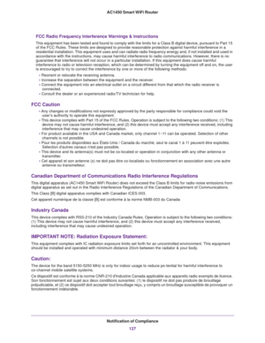 Page 127Notification of Compliance
127 AC1450 Smart WiFi Router
FCC Radio Frequency Interference Warnings & Instructions
This equipment has been tested and found to comply with the limits for a Class B digital device, pursuant to Part 15 
of the FCC Rules. These limits are designed to provide reasonable protection against harmful interference in a 
residential installation. This equipment uses and can radiate radio frequency energy and, if not installed and used in 
accordance with the instructions, may cause...