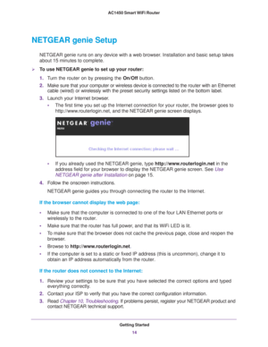 Page 14Getting Started14
AC1450 Smart WiFi Router 
NETGEAR genie Setup
NETGEAR genie runs on any device with a web browser. Installation and basic setup takes 
about 15  
minutes to complete. 
To use NETGEAR genie to set up your router:
1.T
urn the router on by pressing the  On/Off button. 
2. Make sure that your computer or wireless device is connected to the  router with an Ethernet 
cable (wired) or wirelessly with the preset security settings listed o\
n the bottom label.
3. Launch your Internet browser...