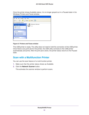 Page 61ReadySHARE Printer61
 AC1450 Smart WiFi Router
Once the printer shows Available status, it is no longer grayed out in a Paused state in the 
Windows Printers and Faxes window.
Figure 9. Printers and Faxes window
This USB printer is ready. The utility does not need to hold the connection of this USB printer. 
Once there is any print job for this printer, the USB utility connects to this USB printer 
automatically and prints. After the print job is done, the printer status returns to the Paused 
state....