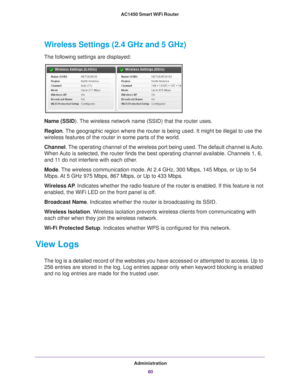 Page 80Administration80
AC1450 Smart WiFi Router 
Wireless Settings (2.4 GHz and 5 GHz)
The following settings are displayed:
Name (SSID). The wireless network name (SSID) that the router uses.
Region
. 
The geographic region where the router is being used. It might be illega\
l to use the 
wireless features of the router in some parts of the world.
Channel. 
The operating channel of the wireless port being used. The default channel is Auto. 
When Auto is selected, the router finds the best operating channel...