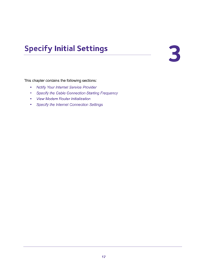 Page 1717
3
3.   Specify Initial Settings
This chapter contains the following sections:
•Notify Your Internet Service Provider 
•Specify the Cable Connection Starting Frequency 
•View Modem Router Initialization 
•Specify the Internet Connection Settings  